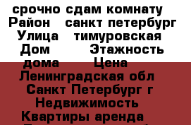 срочно сдам комнату › Район ­ санкт петербург › Улица ­ тимуровская  › Дом ­ 14 › Этажность дома ­ 5 › Цена ­ 10 - Ленинградская обл., Санкт-Петербург г. Недвижимость » Квартиры аренда   . Ленинградская обл.